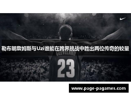 勒布朗詹姆斯与Uzi谁能在跨界挑战中胜出两位传奇的较量