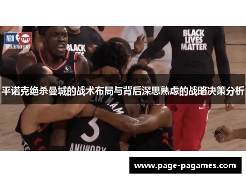 平诺克绝杀曼城的战术布局与背后深思熟虑的战略决策分析