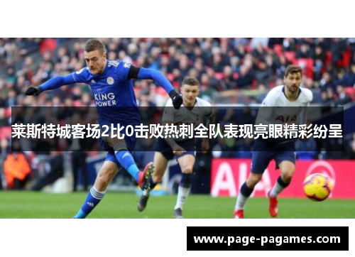莱斯特城客场2比0击败热刺全队表现亮眼精彩纷呈