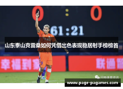 山东泰山克雷桑如何凭借出色表现稳居射手榜榜首