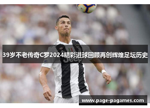 39岁不老传奇C罗2024精彩进球回顾再创辉煌足坛历史
