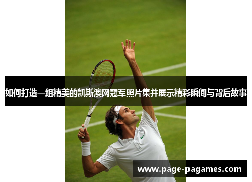 如何打造一组精美的凯斯澳网冠军照片集并展示精彩瞬间与背后故事