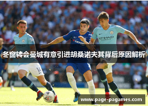 冬窗转会曼城有意引进胡桑诺夫其背后原因解析