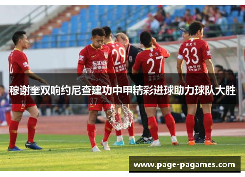 穆谢奎双响约尼查建功中甲精彩进球助力球队大胜