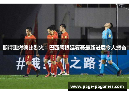期待重燃德比烈火：巴西阿根廷复赛最新进展令人振奋