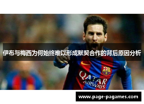 伊布与梅西为何始终难以形成默契合作的背后原因分析