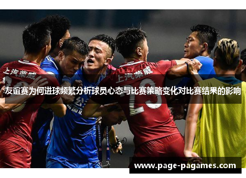 友谊赛为何进球频繁分析球员心态与比赛策略变化对比赛结果的影响