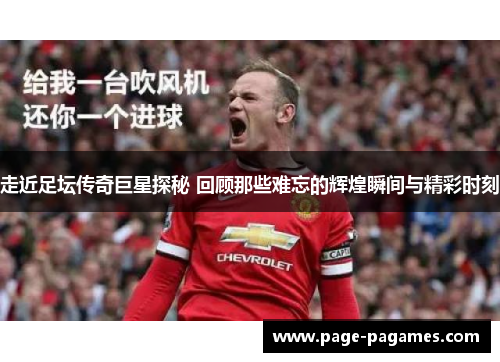 走近足坛传奇巨星探秘 回顾那些难忘的辉煌瞬间与精彩时刻