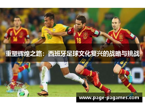 重塑辉煌之路：西班牙足球文化复兴的战略与挑战