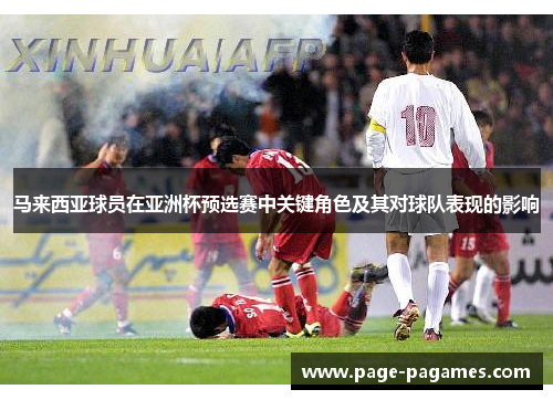 马来西亚球员在亚洲杯预选赛中关键角色及其对球队表现的影响 马来西亚球员在亚洲杯预选赛中关键角色及其对球队表现的影响