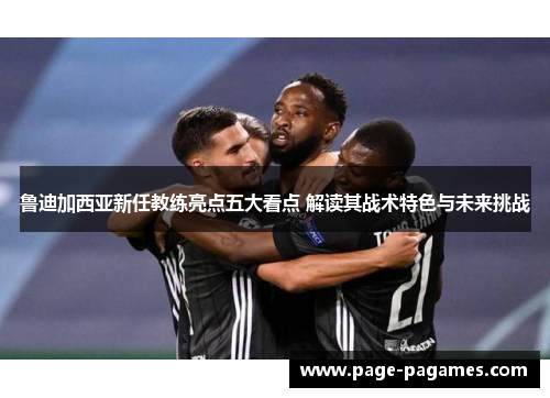 鲁迪加西亚新任教练亮点五大看点 解读其战术特色与未来挑战 鲁迪加西亚新任教练亮点五大看点 解读其战术特色与未来挑战
