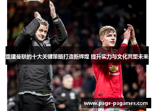 重建曼联的十大关键策略打造新辉煌 提升实力与文化共塑未来 重建曼联的十大关键策略打造新辉煌 提升实力与文化共塑未来
