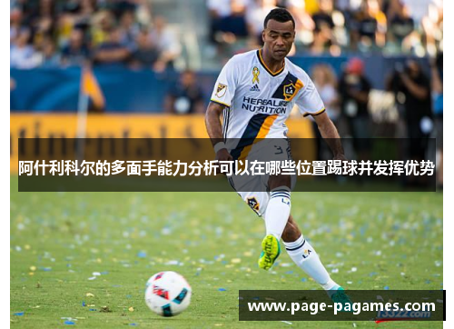 阿什利科尔的多面手能力分析可以在哪些位置踢球并发挥优势 阿什利科尔的多面手能力分析可以在哪些位置踢球并发挥优势