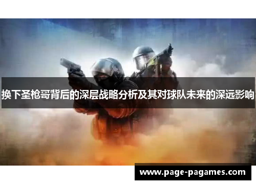 换下圣枪哥背后的深层战略分析及其对球队未来的深远影响