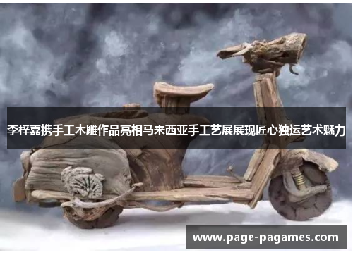 李梓嘉携手工木雕作品亮相马来西亚手工艺展展现匠心独运艺术魅力