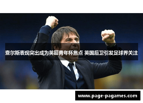 查尔斯表现突出成为英超青年杯焦点 英国后卫引发足球界关注