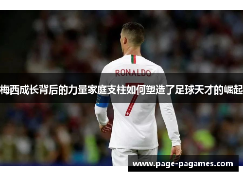 梅西成长背后的力量家庭支柱如何塑造了足球天才的崛起