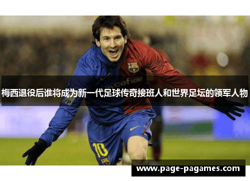 梅西退役后谁将成为新一代足球传奇接班人和世界足坛的领军人物