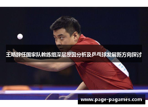 王皓辞任国家队教练组深层原因分析及乒乓球发展新方向探讨