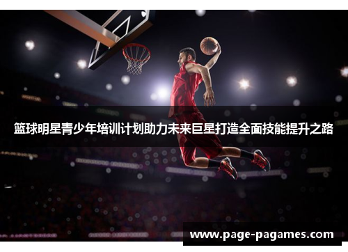 篮球明星青少年培训计划助力未来巨星打造全面技能提升之路