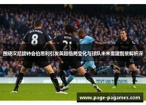 围绕汉尼拔转会伯恩利引发英超格局变化与球队未来重建前景解析深 围绕汉尼拔转会伯恩利引发英超格局变化与球队未来重建前景解析深