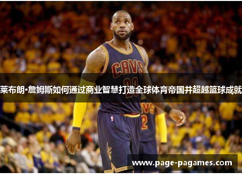 莱布朗·詹姆斯如何通过商业智慧打造全球体育帝国并超越篮球成就
