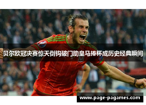 贝尔欧冠决赛惊天倒钩破门助皇马捧杯成历史经典瞬间 贝尔欧冠决赛惊天倒钩破门助皇马捧杯成历史经典瞬间