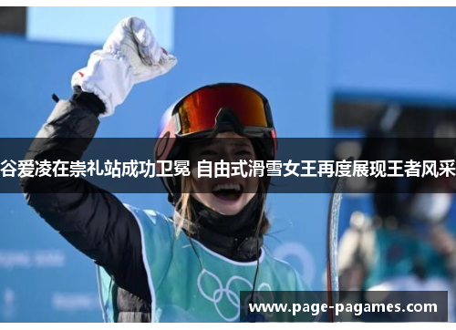 谷爱凌在崇礼站成功卫冕 自由式滑雪女王再度展现王者风采 谷爱凌在崇礼站成功卫冕 自由式滑雪女王再度展现王者风采