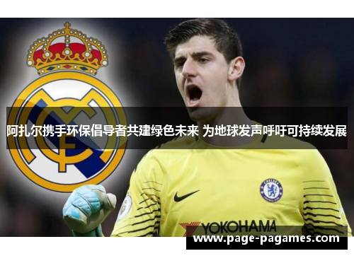 阿扎尔携手环保倡导者共建绿色未来 为地球发声呼吁可持续发展