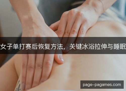 女子单打赛后恢复方法，关键冰浴拉伸与睡眠