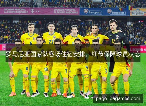 罗马尼亚国家队客场住宿安排,细节保障球员状态 罗马尼亚国家队客场住宿安排,细节保障球员状态